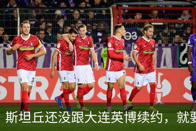 斯坦丘还没跟大连英博续约，就要被别的球队挖走？本人已为此回应确认