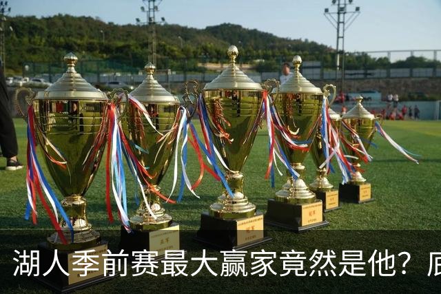 湖人季前赛最大赢家竟然是他？底薪锋线新援竟然将进入先发阵容？