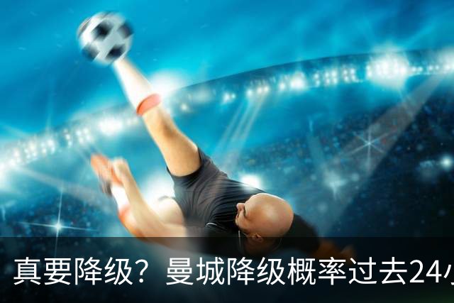 真要降级？曼城降级概率过去24小时直线攀升，已达53%