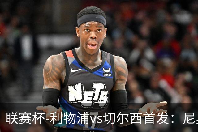 联赛杯-利物浦vs切尔西首发：尼奥尼、库马斯先发，维尔贝克出战