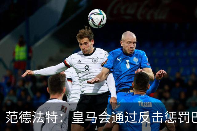 范德法特：皇马会通过反击惩罚巴萨；我看好姆巴佩赢得金球奖