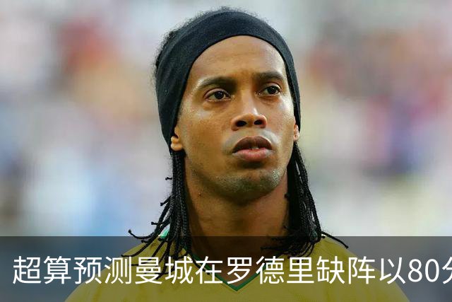 超算预测曼城在罗德里缺阵以80分结束本赛季