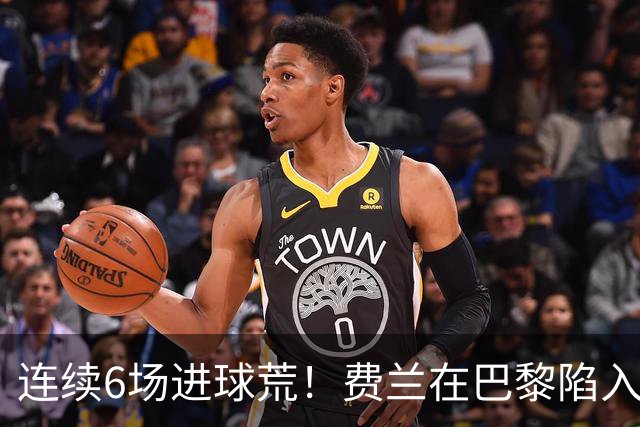 连续6场进球荒！费兰在巴黎陷入低谷 欧冠硬仗连场替补